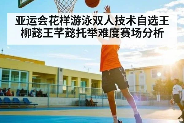 亚运会花样游泳双人技术自选王柳懿王芊懿托举难度赛场分析
