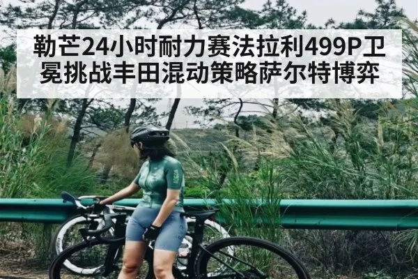 勒芒24小时耐力赛法拉利499P卫冕挑战丰田混动策略萨尔特博弈