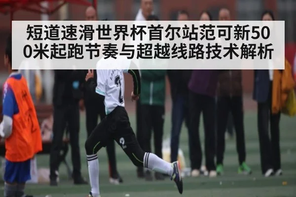 短道速滑世界杯首尔站范可新500米起跑节奏与超越线路技术解析