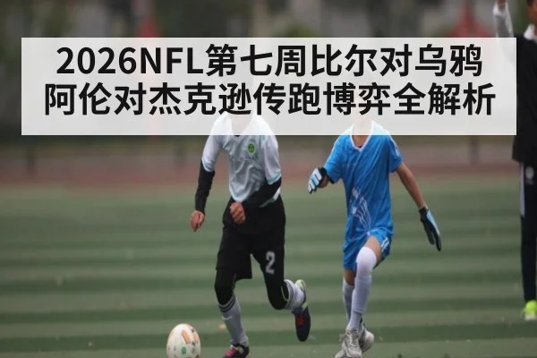 2026NFL第七周比尔对乌鸦 阿伦对杰克逊传跑博弈全解析