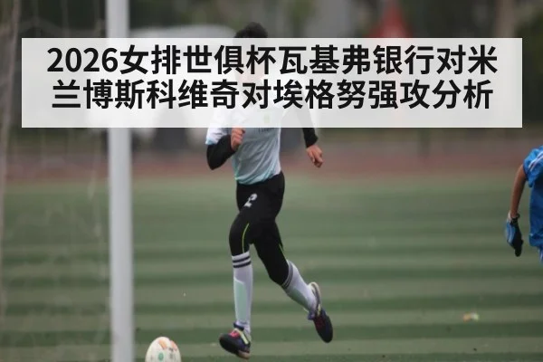 2026女排世俱杯瓦基弗银行对米兰博斯科维奇对埃格努强攻分析