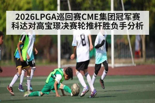 2026LPGA巡回赛CME集团冠军赛科达对高宝璟决赛轮推杆胜负手分析