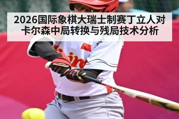 2026国际象棋大瑞士制赛丁立人对卡尔森中局转换与残局技术分析