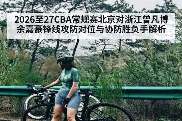 2026至27CBA常规赛北京对浙江曾凡博余嘉豪锋线攻防对位与协防胜负手解析